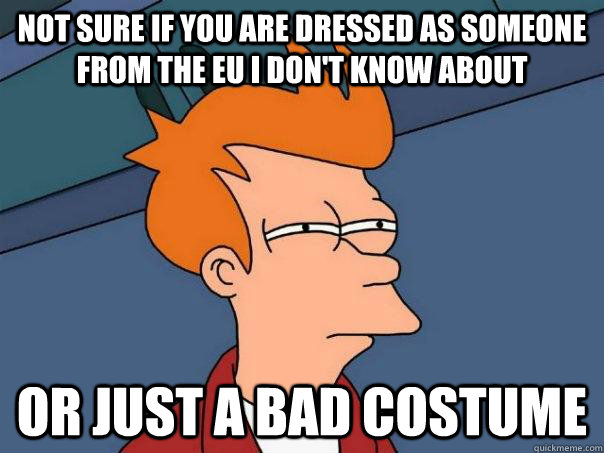 Not sure if you are dressed as someone from the EU I don't know about or just a bad costume  Futurama Fry