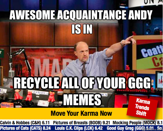 Awesome acquaintance Andy
 is in Recycle all of your GGG memes  Mad Karma with Jim Cramer