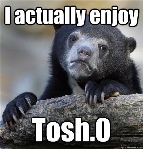 I actually enjoy Tosh.0 - I actually enjoy Tosh.0  Confession Bear