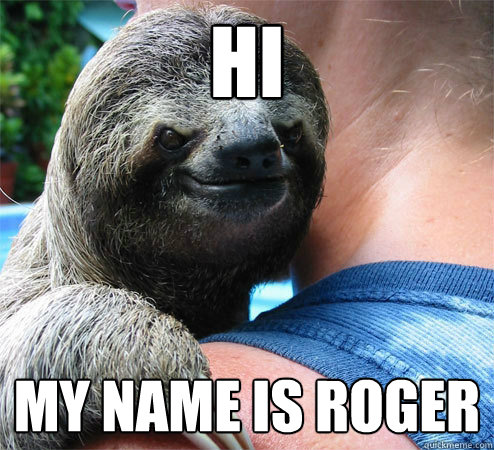 HI My name is roger
  Suspiciously Evil Sloth