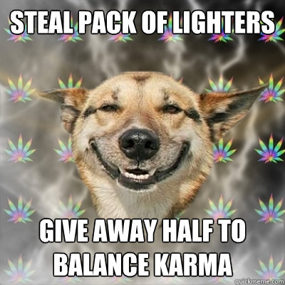 Steal pack of lighters Give away half to balance karma  Stoner Dog