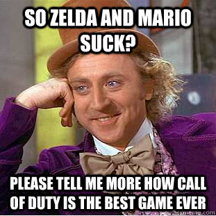 So Zelda and Mario Suck? Please tell me more how call of duty is the best game ever  Condescending Wonka