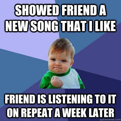 showed friend a new song that i like friend is listening to it on repeat a week later  Success Kid