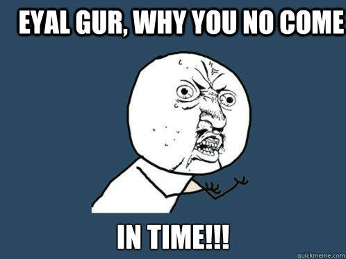 Eyal Gur, Why you no Come  In time!!!  Y U No