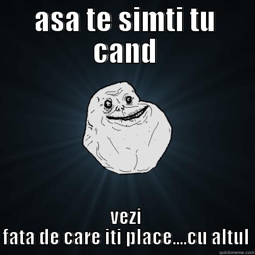 asaasasasa :))))))) - ASA TE SIMTI TU CAND VEZI FATA DE CARE ITI PLACE....CU ALTUL Forever Alone