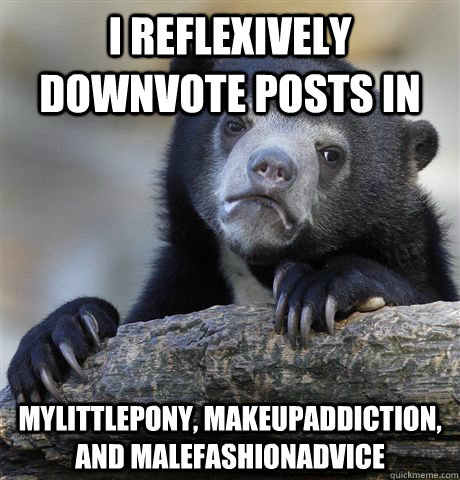 I reflexively downvote posts in mylittlepony, makeupaddiction, and malefashionadvice  Confession Bear