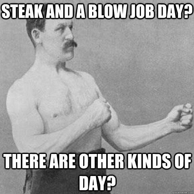 Steak and a Blow Job Day? There are other kinds of day? - Steak and a Blow Job Day? There are other kinds of day?  overly manly man