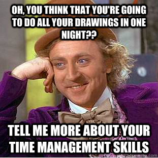 OH, YOU THINK THAT YOU'RE GOING  TO DO ALL YOUR DRAWINGS IN ONE NIGHT?? tELL ME MORE ABOUT YOUR TIME MANAGEMENT SKILLS - OH, YOU THINK THAT YOU'RE GOING  TO DO ALL YOUR DRAWINGS IN ONE NIGHT?? tELL ME MORE ABOUT YOUR TIME MANAGEMENT SKILLS  Condescending Wonka