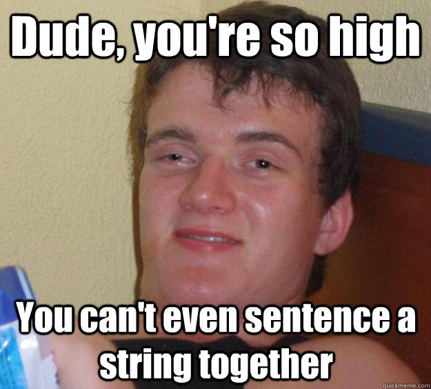 Dude, you're so high You can't even sentence a string together  10 Guy