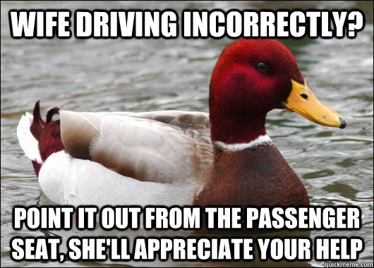 wife driving incorrectly? point it out from the passenger seat, she'll appreciate your help  Malicious Advice Mallard