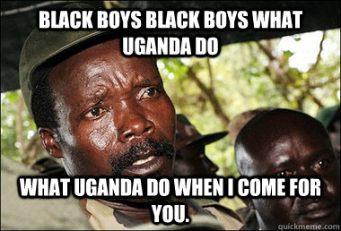 Black boys black boys what Uganda do  What Uganda do when i come for you.  Kony