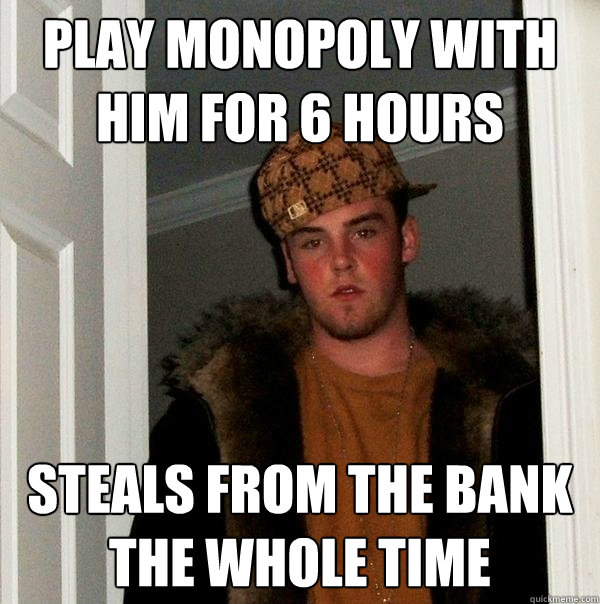 Play monopoly with him for 6 hours steals from the bank the whole time  Scumbag Steve