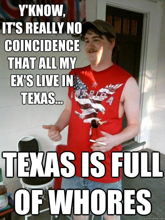 Y'know,
It's really no coincidence that all my ex's live in texas... Texas is full of whores  Redneck Randal