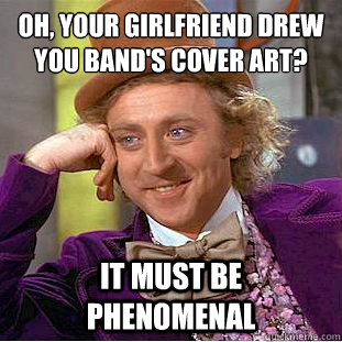 Oh, Your girlfriend drew you band's cover art?
 it must be phenomenal  Condescending Wonka