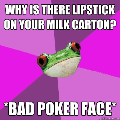 why is there lipstick on your milk carton? *bad poker face* - why is there lipstick on your milk carton? *bad poker face*  Foul Bachelorette Frog