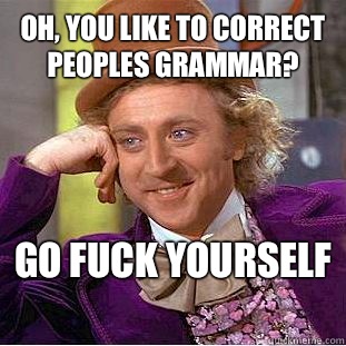 Oh, you like to correct peoples grammar? Go fuck yourself   Condescending Wonka