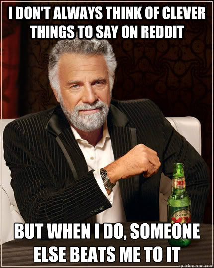 I don't always think of clever things to say on reddit but when I do, someone else beats me to it - I don't always think of clever things to say on reddit but when I do, someone else beats me to it  The Most Interesting Man In The World