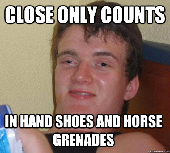 Close only counts in hand shoes and horse grenades - Close only counts in hand shoes and horse grenades  10 Guy