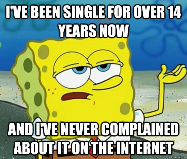 I've been single for over 14 years now and I've never complained about it on the internet  Tough Spongebob