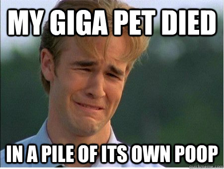 My giga pet died in a pile of its own poop  1990s Problems