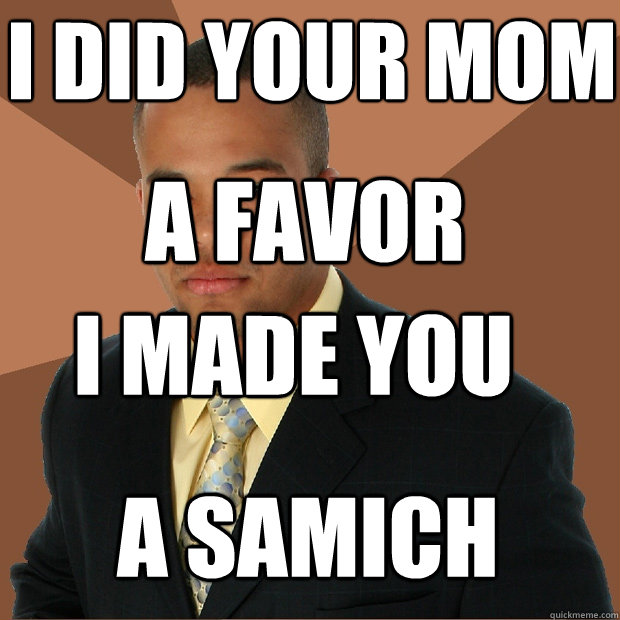 I did your mom A favor I made you  A samich  Successful Black Man