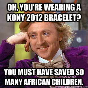 Oh, you're wearing a Kony 2012 bracelet? You must have saved so many African children.  Condescending Wonka