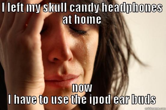 I LEFT MY SKULL CANDY HEADPHONES AT HOME NOW I HAVE TO USE THE IPOD EAR BUDS First World Problems