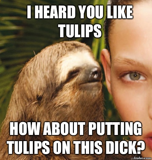 I heard you like tulips  How about putting tulips on this dick?  rape sloth