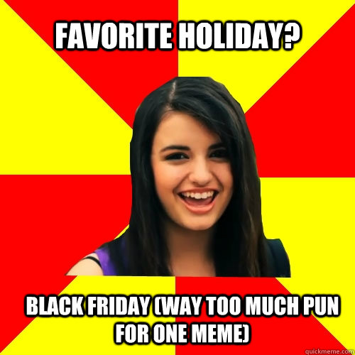 favorite holiday? black friday (way too much pun for one meme)  Rebecca Black