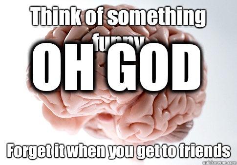 Think of something funny Forget it when you get to friends OH GOD  Scumbag Brain