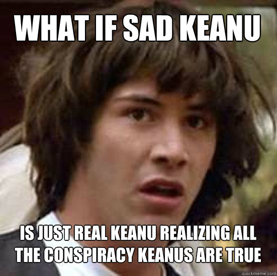 What if sad keanu is  is just real keanu realizing all the conspiracy keanus are true  conspiracy keanu