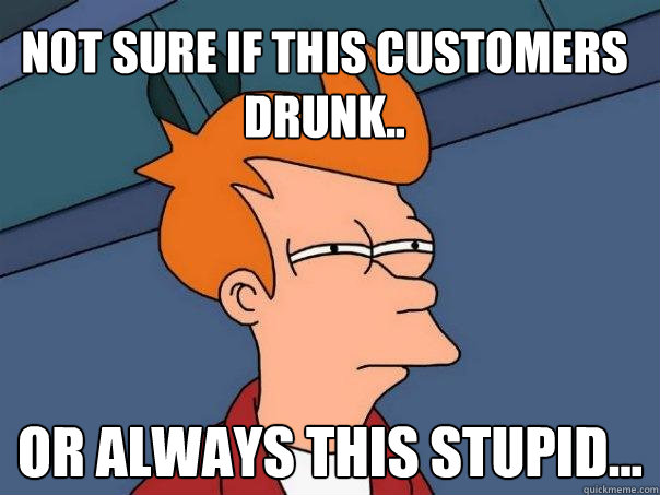 Not sure if this customers drunk.. Or always this stupid...  Futurama Fry