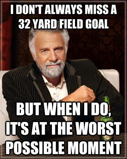 I don't always miss a 32 yard field goal but when I do, it's at the worst possible moment  The Most Interesting Man In The World