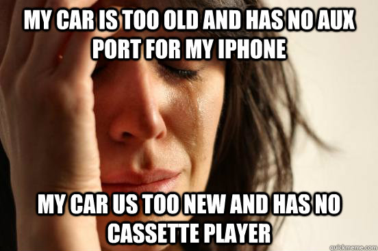 My car is too old and has no aux Port for my Iphone My car us too new and has no cassette player  First World Problems