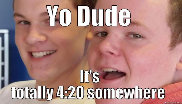 YO DUDE IT'S TOTALLY 4:20 SOMEWHERE  Misc