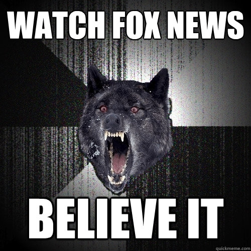 watch fox news believe it  Insanity Wolf