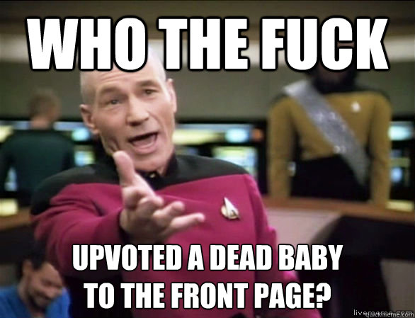 Who the fuck Upvoted a dead baby 
to the front page?  Annoyed Picard HD