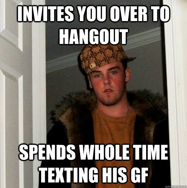 invites you over to hangout spends whole time texting his gf - invites you over to hangout spends whole time texting his gf  Scumbag Steve