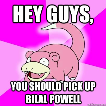 Hey Guys,  You should pick up Bilal Powell  Slowpoke