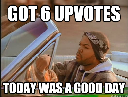 Got 6 upvotes Today was a good day  today was a good day