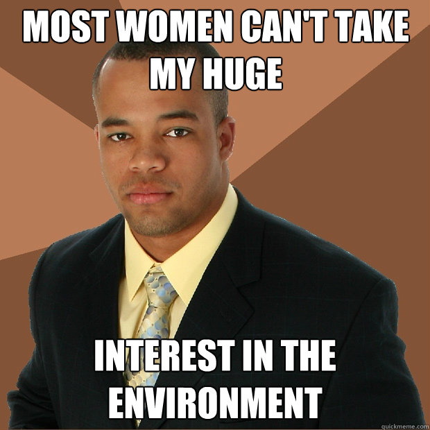 Most women can't take my huge interest in the environment - Most women can't take my huge interest in the environment  Successful Black Man