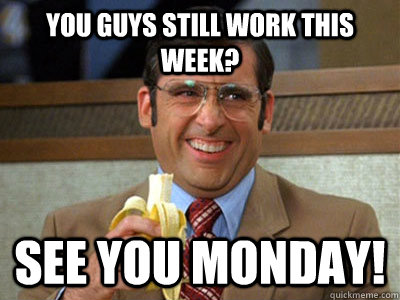 you guys still work this week?  see you monday!  - you guys still work this week?  see you monday!   Brick Tamland