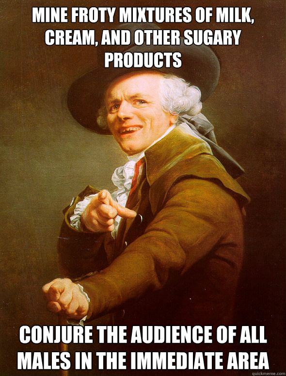 Mine froty mixtures of milk, cream, and other sugary products conjure the audience of all males in the immediate area  Joseph Ducreux