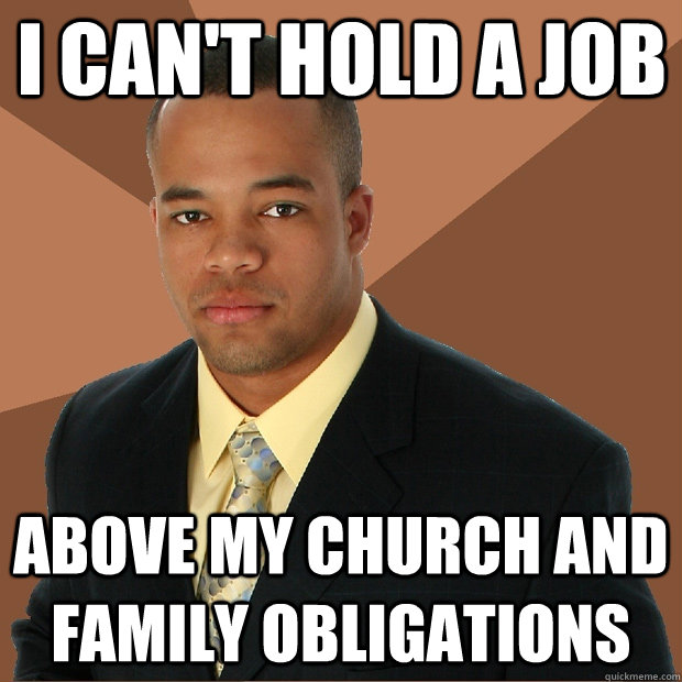 I can't hold a job above my church and family obligations - I can't hold a job above my church and family obligations  Successful Black Man