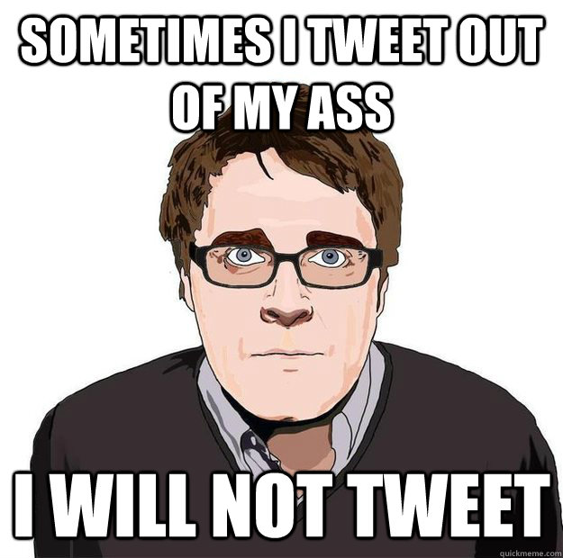 Sometimes I tweet out of my ass I will not tweet  Always Online Adam Orth