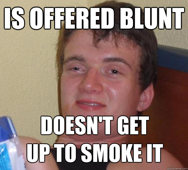 Is offered blunt doesn't get 
up to smoke it - Is offered blunt doesn't get 
up to smoke it  10 Guy