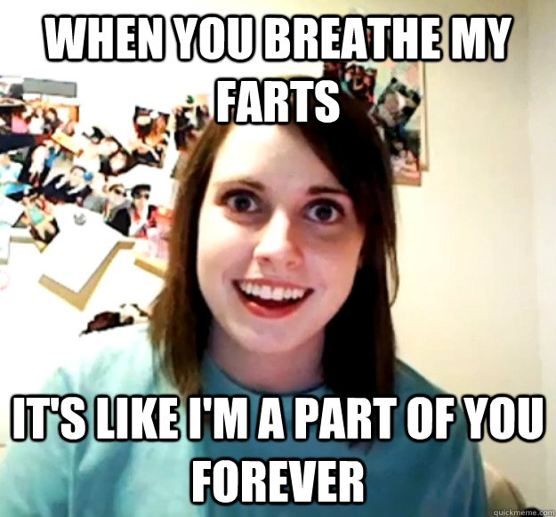 when you breathe my farts it's like i'm a part of you forever  Overly Attached Girlfriend