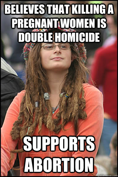 Believes that killing a pregnant women is double homicide supports abortion  College Liberal