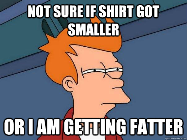 Not sure if shirt got smaller or I am getting fatter  Futurama Fry