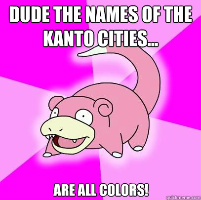 Dude the names of the kanto cities... are all colors!  Slowpoke